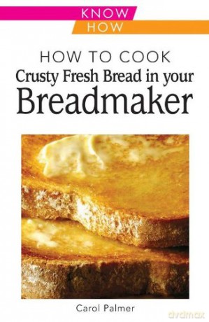 How to Cook Crusty Fresh Bread in Your Breadmaker: Know How - Carol Palmer [KSIĄŻKA]