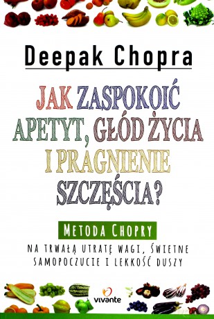 Jak zaspokoić apetyt, głód życia i pragnienie szczęścia? Metoda Chopry na trwałą utratę wagi, świetne samopoczucie i lekkość duszy - Deepak Chopra [KSIĄŻKA]