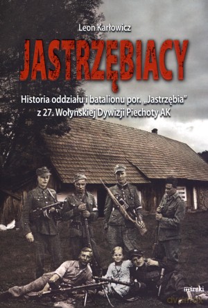 Jastrzębiacy. Historia oddziału i batalionu por. "Jastrzębia" z 27. Wołyńskiej Dywizji Piechoty AK - Leon Karłowicz [KSIĄŻKA]