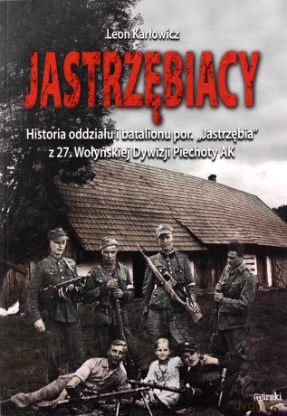 Jastrzębiacy. Historia oddziału i batalionu por. "Jastrzębia" z 27. Wołyńskiej Dywizji Piechoty AK - Leon Karłowicz [KSIĄŻKA]