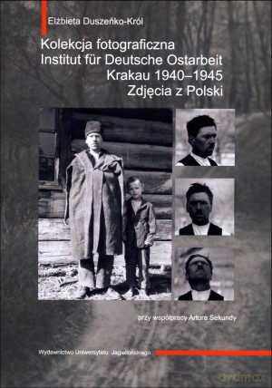 Kolekcja fotograficzna. Institut fur Deutsche Ostarbeit. Krakau 1940-1945. Zdjęcia z Polski - Elżbieta Duszeńko-Król [KSIĄŻKA]