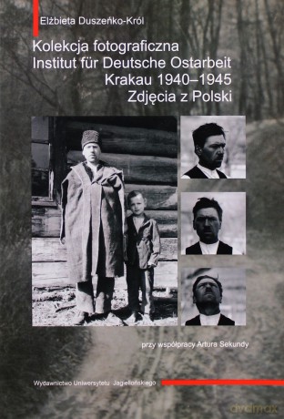 Kolekcja fotograficzna. Institut fur Deutsche Ostarbeit. Krakau 1940-1945. Zdjęcia z Polski - Elżbieta Duszeńko-Król [KSIĄŻKA]