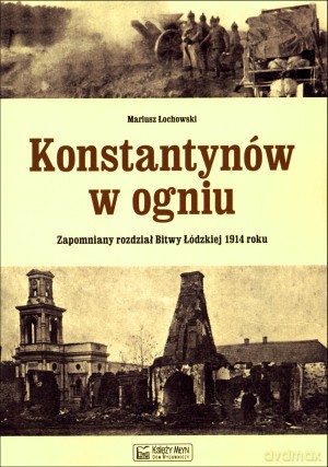 Konstantynów w ogniu. Zapomniany rozdział Bitwy Łódzkiej 1914 roku - Mariusz Łochowski [KSIĄŻKA]