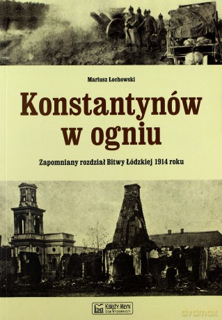 Konstantynów w ogniu. Zapomniany rozdział Bitwy Łódzkiej 1914 roku - Mariusz Łochowski [KSIĄŻKA]