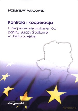 Kontrola i kooperacja. Funkcjonowanie parlamentów państw Europy Środkowej w Unii Europejskiej - Przemysław Paradowski [KSIĄŻKA]