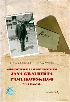 Korespondencja i papiery polityczne Jana Gwalberta Pawlikowskiego z lat 1904-1914 - Tomasz Sikorski, Adam Wątor [KSIĄŻKA]