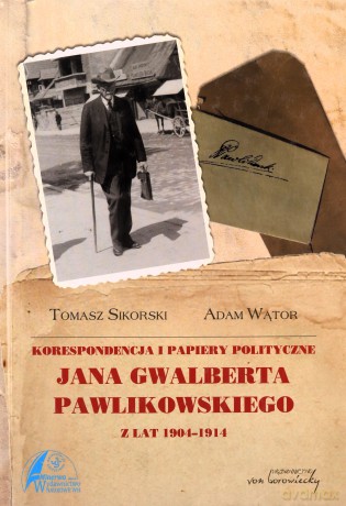 Korespondencja i papiery polityczne Jana Gwalberta Pawlikowskiego z lat 1904-1914 - Tomasz Sikorski, Adam Wątor [KSIĄŻKA]