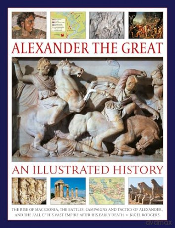 Alexander the Great: An Illustrated History: The rise of Macedonia, the battles, campaigns and tactics of Alexander, and the fall of his vast empire after his early death. - Nigel Rodgers [KSIĄŻKA]