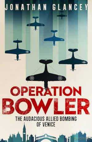 Operation Bowler: The Audacious Allied Bombing of Venice - Jonathan Glancey [KSIĄŻKA]