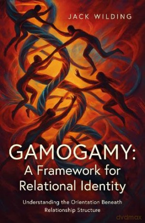 Gamogamy: A Framework for Relational Identity: Understanding the Orientation Beneath Relationship Structure - Jack Wilding [KSIĄŻKA]