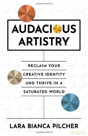 Audacious Artistry: Reclaim Your Creative Identity and Thrive in a Saturated World - Lara Bianca Pilcher [KSIĄŻKA]