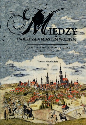 Między twierdzą a miastem wolnym. Obraz życia miejskiego Świdnicy w latach 1815-1870 - Tomasz Grudziński [KSIĄŻKA]