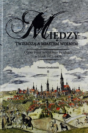 Między twierdzą a miastem wolnym. Obraz życia miejskiego Świdnicy w latach 1815-1870 - Tomasz Grudziński [KSIĄŻKA]