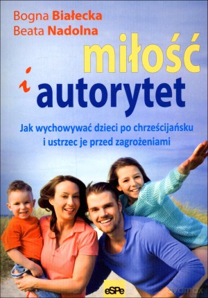 Miłość i autorytet. Jak wychowywać dzieci po chrześcijańsku i ustrzec je przed zagrożeniami [KSIĄŻKA]