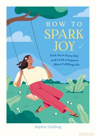 How to Spark Joy: Simple Tips to Help You Find Joy in Every Day and Lead a Happier, More Fulfilling Life - Sophie Golding [KSIĄŻKA]