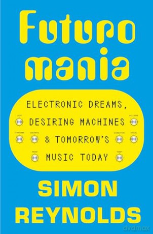 Futuromania: Electronic Dreams, Desiring Machines and Tomorrow's Music Today - Simon Reynolds [KSIĄŻKA]