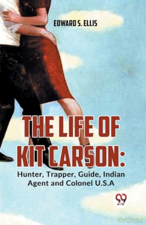 The Life of Kit Carson: Hunter, Trapper, Guide, Indian Agent and Colonel U.S.A - Edward S. Ellis [KSIĄŻKA]