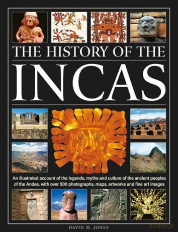 The History of the Incas: An illustrated account of the legends, myths and culture of the ancient peoples of the Andes, with over 500 photographs, maps, artworks and fine art images - David M. Jones [KSIĄŻKA]
