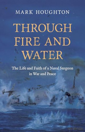 Through Fire and Water: The Life and Faith of a Naval Surgeon in War and Peace - Mark Houghton [KSIĄŻKA]