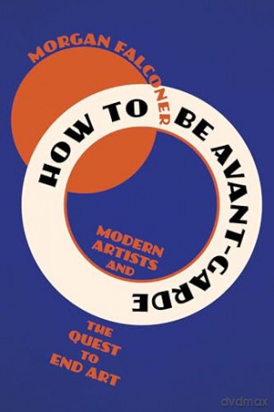 How to Be Avant-Garde: Modern Artists and the Quest to End Art - Morgan Falconer [KSIĄŻKA]