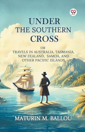 Under The Southern CrossOr Travels In Australia, Tasmania, New Zealand, Samoa, And Other Pacific Islands (Edition1) - Maturin M Ballou [KSIĄŻKA]