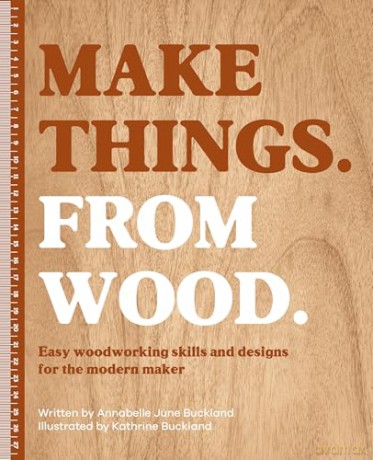 Make Things. From Wood: Easy woodworking skills and designs for the modern maker - Annabelle June Buckland [KSIĄŻKA]