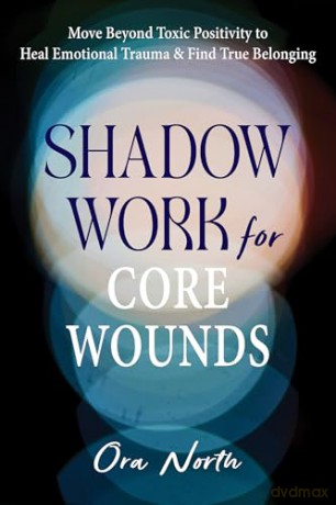 Shadow Work for Core Wounds: Move Beyond Toxic Positivity to Heal Emotional Trauma and Find True Belonging - Ora North [KSIĄŻKA]