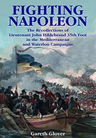 Fighting Napoleon: The Recollections of Lieutenant John Hildebrand 35th Foot in the Mediterranean and Waterloo Campaigns - Gareth Glover [KSIĄŻKA]