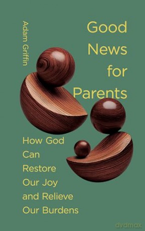 Good News for Parents: How God Can Restore Our Joy and Relieve Our Burdens - Adam Griffin [KSIĄŻKA]