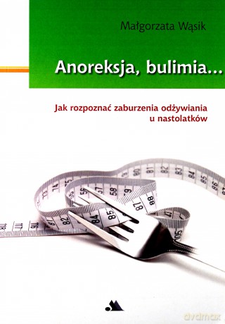 Anoreksja i bulimia. Jak rozpoznać zaburzenia odżywiania u nastolatków [KSIĄŻKA]