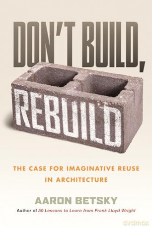 Don't Build, Rebuild: The Case for Imaginative Reuse in Architecture - Aaron Betsky [KSIĄŻKA]