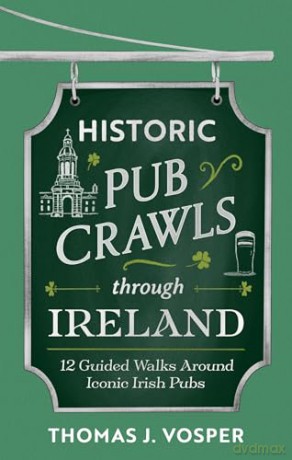 Historic Pub Crawls Through Ireland: 10 Guided Walks Around Iconic Irish Pubs and Landmarks - Thomas J. Vosper [KSIĄŻKA]