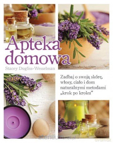 Apteka domowa. Zadbaj o swoją skórę, włosy, ciało i dom naturalnymi metodami "krok po kroku" [KSIĄŻKA]
