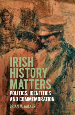 Irish History Matters: Politics, Identities and Commemoration - Professor Brian M. Walker [KSIĄŻKA]