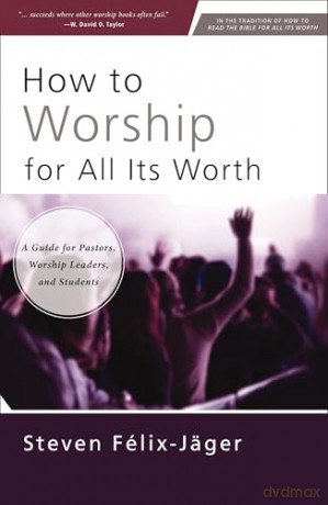 How to Worship for All Its Worth: A Guide for Pastors, Worship Leaders, and Students - Steven Félix-Jäger [KSIĄŻKA]
