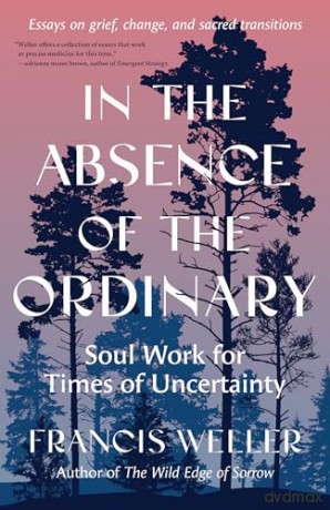 In the Absence of the Ordinary: Soul Work for Times of Uncertainty (Essays on Grief, Change, and Sacred Transitions) - Francis Weller [KSIĄŻKA]
