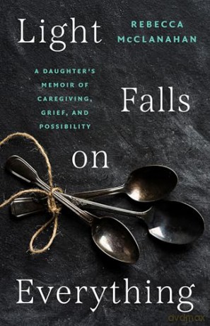 Light Falls on Everything: A Daughter's Memoir of Caregiving, Grief, and Possibility - Rebecca McClanahan [KSIĄŻKA]