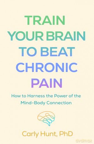 Train Your Brain to Beat Chronic Pain: How to Harness the Power of the Mind-Body Connection - Carly Hunt [KSIĄŻKA]