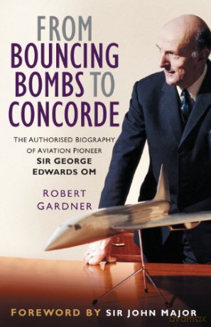 From Bouncing Bombs to Concorde: The Authorised Biography of Aviation Pioneer Sir George Edwards OM - Robert Gardner [KSIĄŻKA]