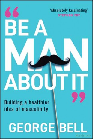 Be a Man About It: Building a Healthier Idea of Masculinity - George Bell [KSIĄŻKA]