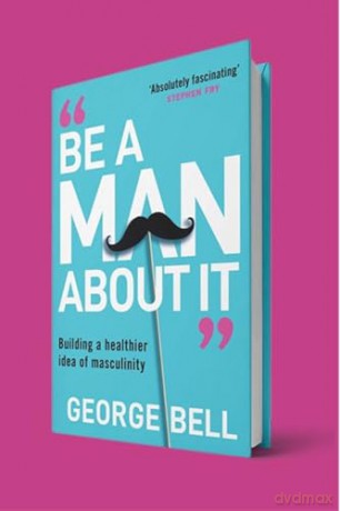 Be a Man About It: Building a Healthier Idea of Masculinity - George Bell [KSIĄŻKA]