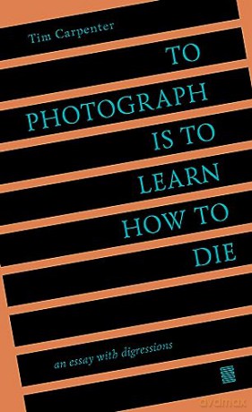 To Photograph Is to Learn How to Die: An Essay with Digressions - Tim Carpenter [KSIĄŻKA]