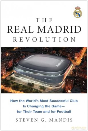 The Real Madrid Revolution: How the World's Most Successful Club Is Changing the Game-for Their Team and for Football - Steven G. Mandis [KSIĄŻKA]