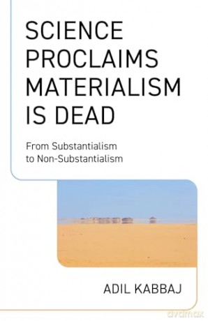 Science Proclaims Materialism Is Dead: From Substantialism to Non-Substantialism - Adil Kabbaj [KSIĄŻKA]
