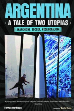 Argentina, a Tale of Two Utopias: Anarchism, Soccer, Neoliberalism - Tomas Rothaus [KSIĄŻKA]