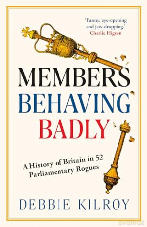 Members Behaving Badly: A History of Britain in 52 Parliamentary Rogues - Debbie Kilroy [KSIĄŻKA]
