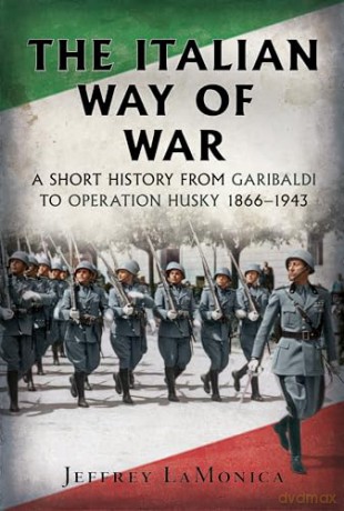 The Italian Way of War: A Short History from Garibaldi to Operation Husky 1866-1943 - Jeffrey LaMonica [KSIĄŻKA]