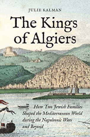 The Kings of Algiers: How Two Jewish Families Shaped the Mediterranean World during the Napoleonic Wars and Beyond - Julie Kalman [KSIĄŻKA]