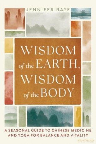 Wisdom of the Earth, Wisdom of the Body: A Seasonal Guide to Chinese Medicine and Yoga for Balance and Vitality - Jennifer Raye [KSIĄŻKA]