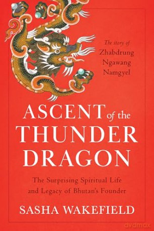 Ascent of the Thunder Dragon: The Surprising Spiritual Life and Legacy of Bhutan's Founder - Sasha Wakefield [KSIĄŻKA]
